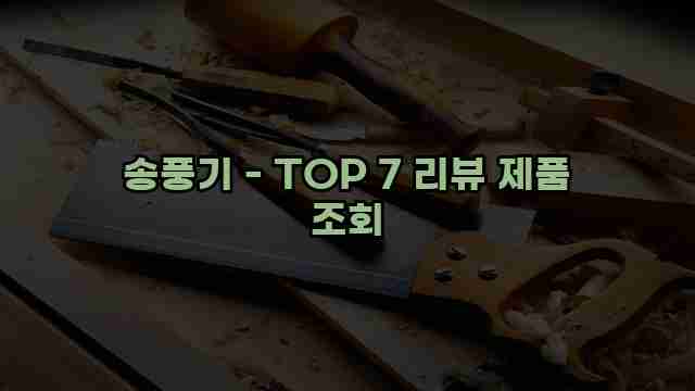 송풍기 - TOP 7 리뷰 제품 조회