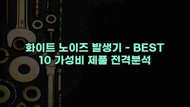 화이트 노이즈 발생기 - BEST 10 가성비 제품 전격분석