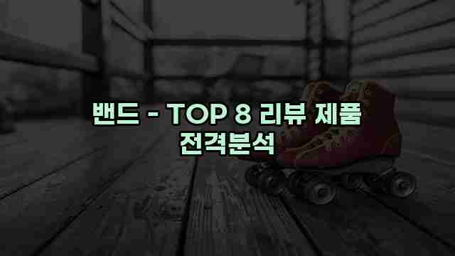 밴드 - TOP 8 리뷰 제품 전격분석