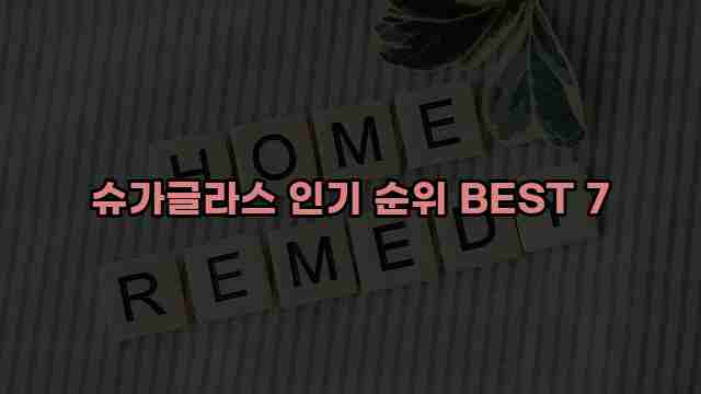 슈가글라스 인기 순위 BEST 7