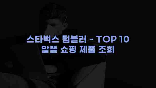 스타벅스 텀블러 - TOP 10 알뜰 쇼핑 제품 조회