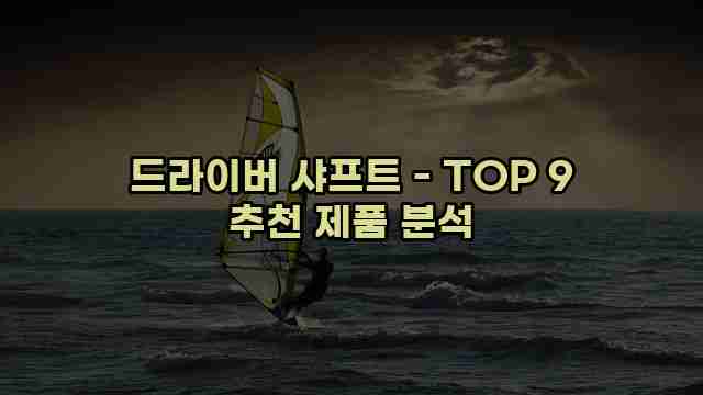 드라이버 샤프트 - TOP 9 추천 제품 분석