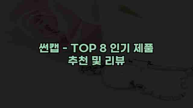 썬캡 - TOP 8 인기 제품 추천 및 리뷰