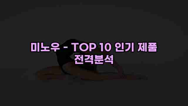 미노우 - TOP 10 인기 제품 전격분석