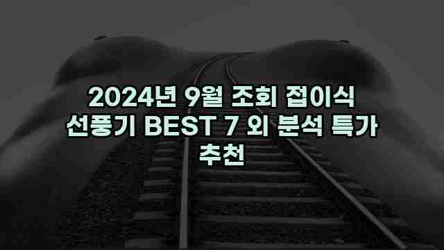 2024년 9월 조회 접이식 선풍기 BEST 7 외 분석 특가 추천