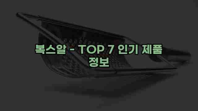 복스알 - TOP 7 인기 제품 정보