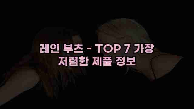 레인 부츠 - TOP 7 가장 저렴한 제품 정보