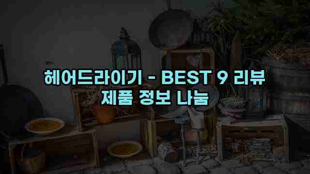 헤어드라이기 - BEST 9 리뷰 제품 정보 나눔