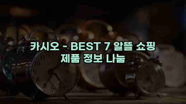 카시오 - BEST 7 알뜰 쇼핑 제품 정보 나눔