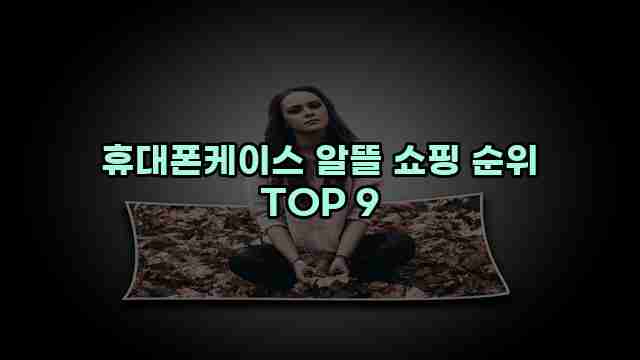 휴대폰케이스 알뜰 쇼핑 순위 TOP 9