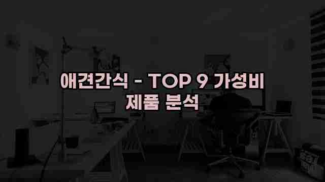 애견간식 - TOP 9 가성비 제품 분석