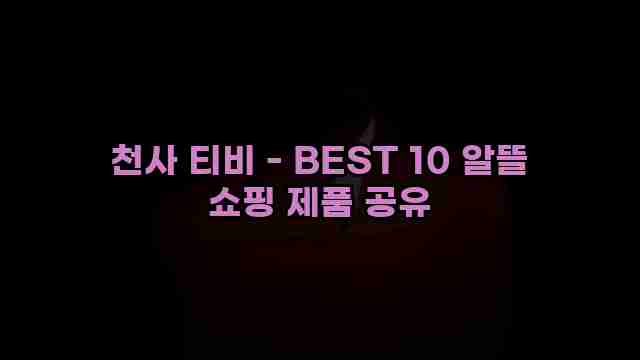 천사 티비 - BEST 10 알뜰 쇼핑 제품 공유