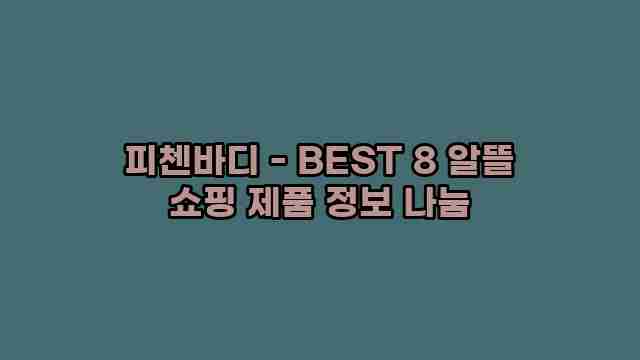 피첸바디 - BEST 8 알뜰 쇼핑 제품 정보 나눔