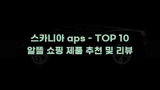 스카니아 aps - TOP 10 알뜰 쇼핑 제품 추천 및 리뷰