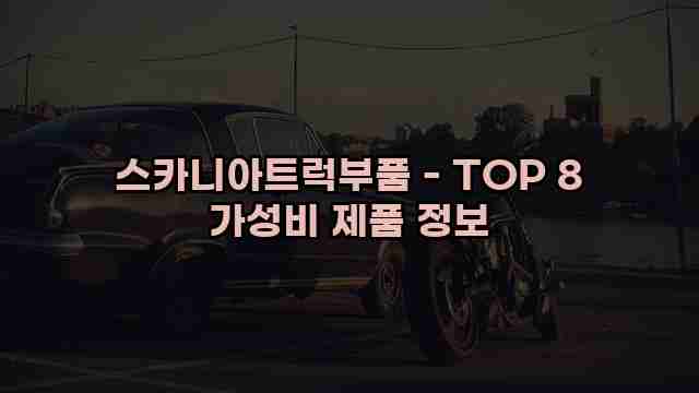 스카니아트럭부품 - TOP 8 가성비 제품 정보