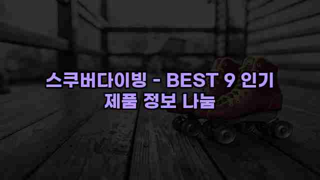 스쿠버다이빙 - BEST 9 인기 제품 정보 나눔