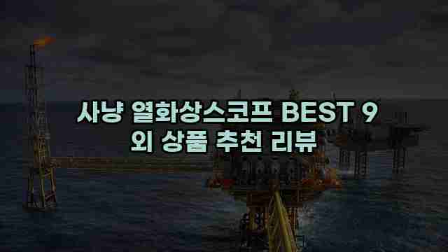  사냥 열화상스코프 BEST 9 외 상품 추천 리뷰