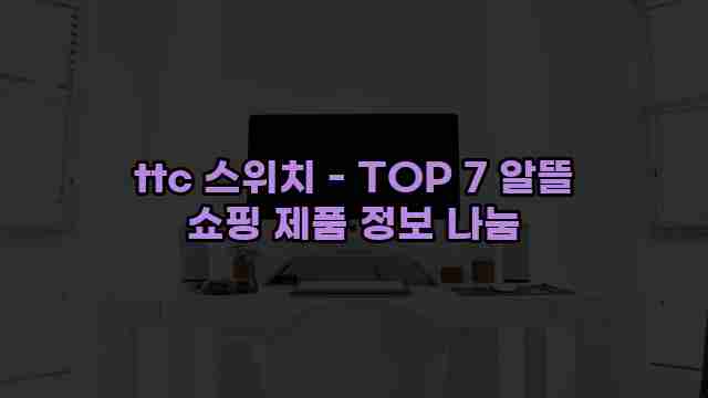 ttc 스위치 - TOP 7 알뜰 쇼핑 제품 정보 나눔