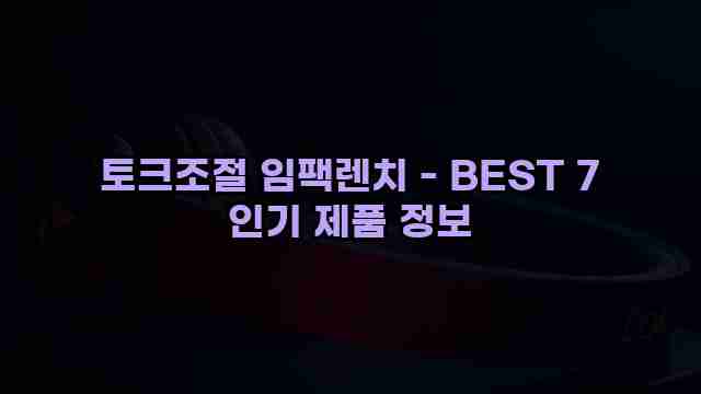 토크조절 임팩렌치 - BEST 7 인기 제품 정보