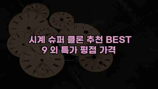  시계 슈퍼 클론 추천 BEST 9 외 특가 평점 가격