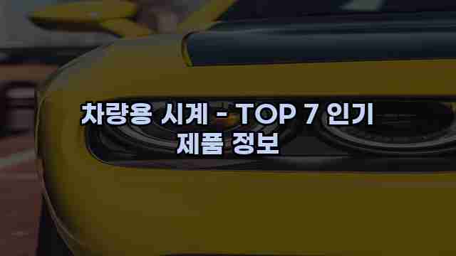 차량용 시계 - TOP 7 인기 제품 정보