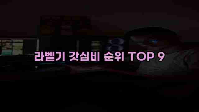 라벨기 갓심비 순위 TOP 9