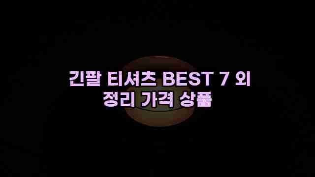  긴팔 티셔츠 BEST 7 외 정리 가격 상품