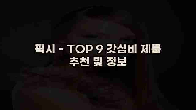 픽시 - TOP 9 갓심비 제품 추천 및 정보