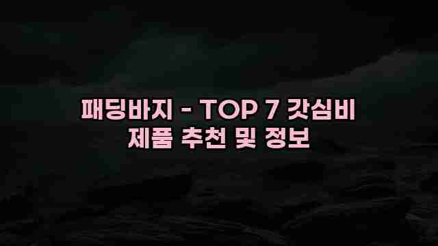 패딩바지 - TOP 7 갓심비 제품 추천 및 정보