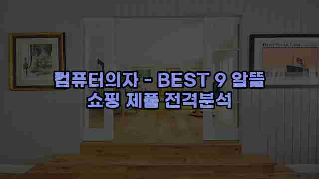 컴퓨터의자 - BEST 9 알뜰 쇼핑 제품 전격분석