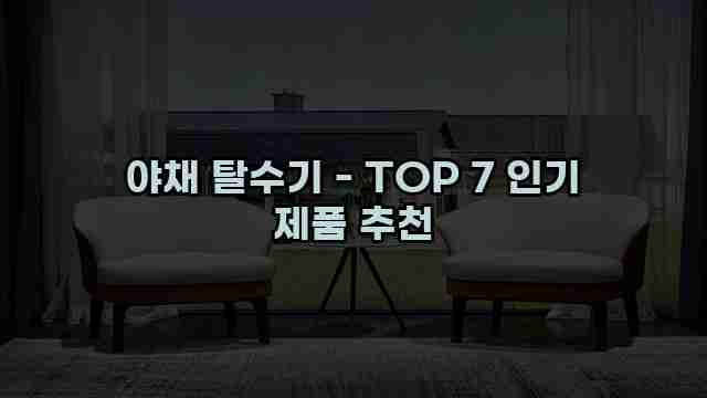 야채 탈수기 - TOP 7 인기 제품 추천