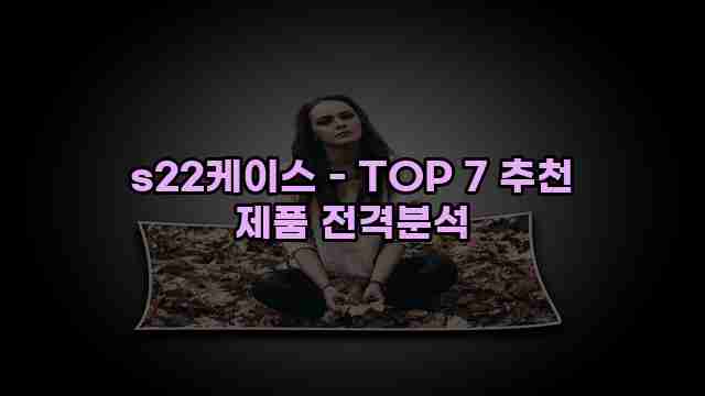 s22케이스 - TOP 7 추천 제품 전격분석