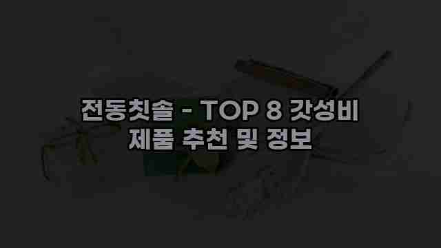 전동칫솔 - TOP 8 갓성비 제품 추천 및 정보